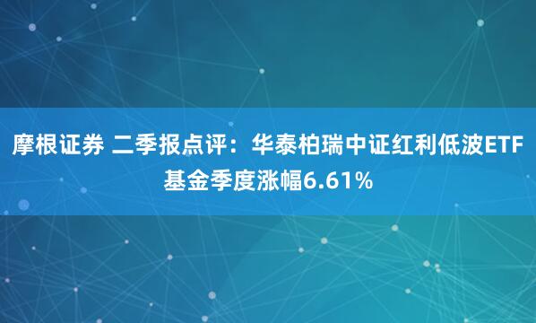 摩根证券 二季报点评：华泰柏瑞中证红利低波ETF基金季度涨幅6.61%