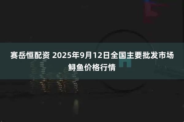 赛岳恒配资 2025年9月12日全国主要批发市场鲟鱼价格行情