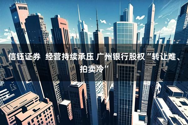 信钰证券  经营持续承压 广州银行股权“转让难、拍卖冷”