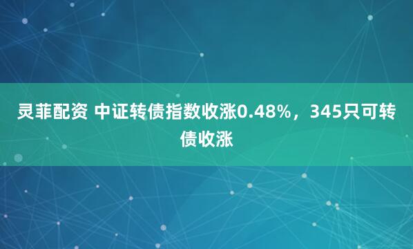 灵菲配资 中证转债指数收涨0.48%，345只可转债收涨