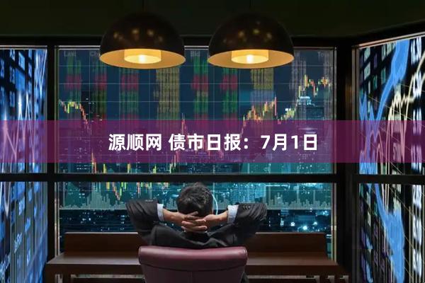 源顺网 债市日报：7月1日